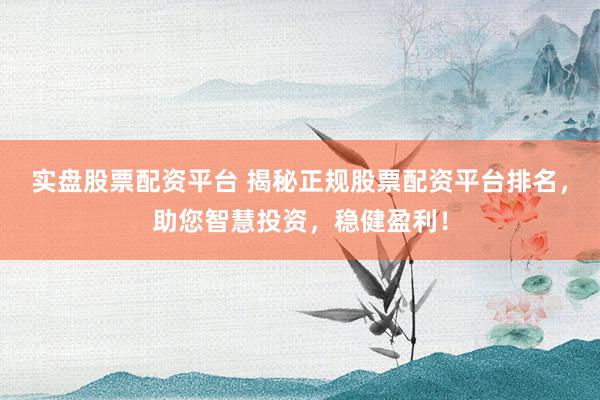 实盘股票配资平台 揭秘正规股票配资平台排名，助您智慧投资，稳健盈利！