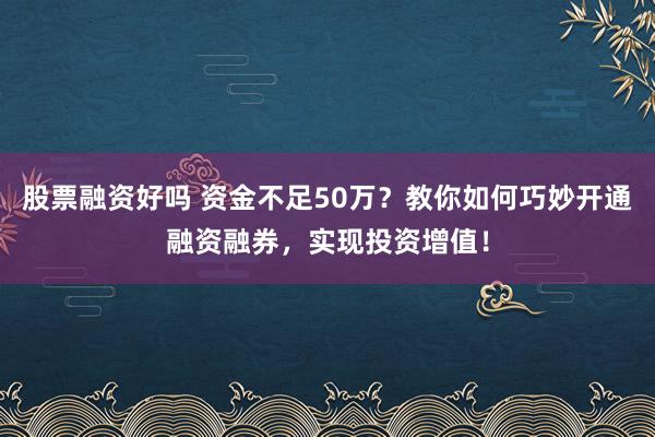 股票融资好吗 资金不足50万?教你如何巧妙开通融资融券,实现投资增值!