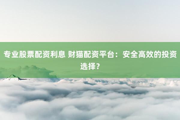 专业股票配资利息 财猫配资平台:安全高效的投资选择?