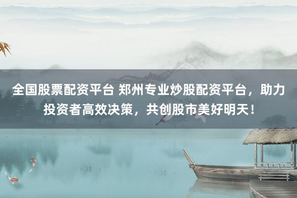 全国股票配资平台 郑州专业炒股配资平台，助力投资者高效决策，共创股市美好明天！