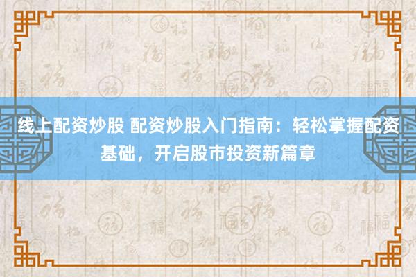 线上配资炒股 配资炒股入门指南:轻松掌握配资基础,开启股市投资新篇章