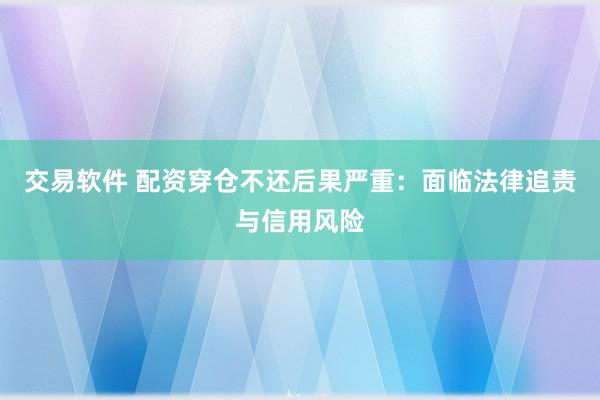 交易软件 配资穿仓不还后果严重：面临法律追责与信用风险