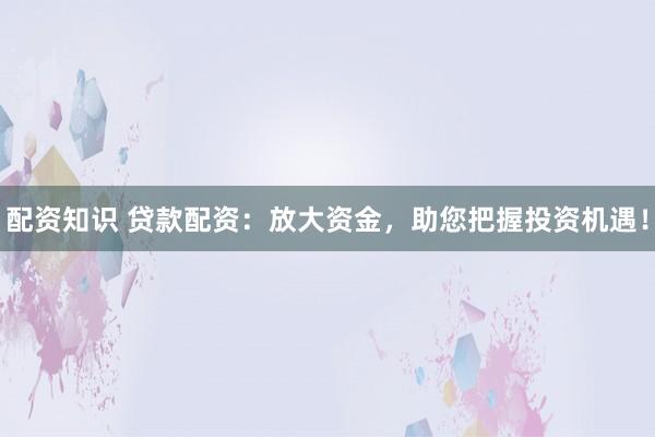 配资知识 贷款配资：放大资金，助您把握投资机遇！
