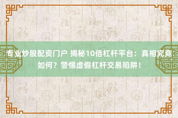 专业炒股配资门户 揭秘10倍杠杆平台:真相究竟如何?警惕虚假杠杆交易陷阱!
