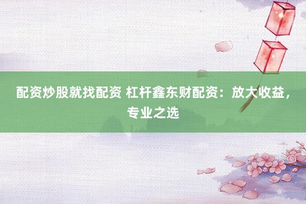 配资炒股就找配资 杠杆鑫东财配资:放大收益,专业之选