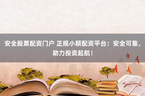 安全股票配资门户 正规小额配资平台：安全可靠，助力投资起航！