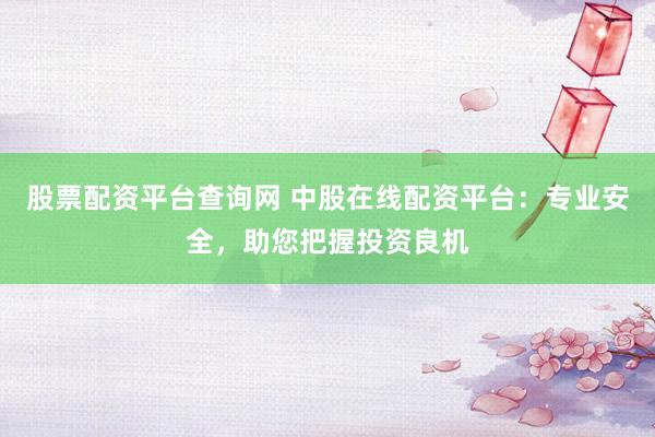 股票配资平台查询网 中股在线配资平台：专业安全，助您把握投资良机
