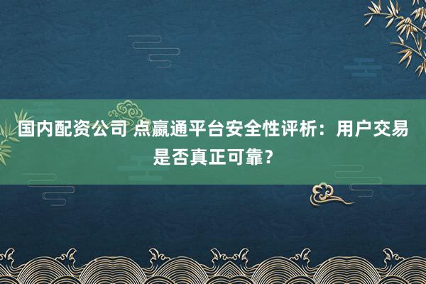 国内配资公司 点嬴通平台安全性评析：用户交易是否真正可靠？