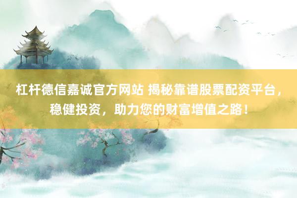 杠杆德信嘉诚官方网站 揭秘靠谱股票配资平台，稳健投资，助力您的财富增值之路！