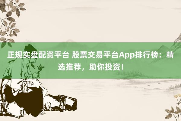 正规实盘配资平台 股票交易平台App排行榜：精选推荐，助你投资！