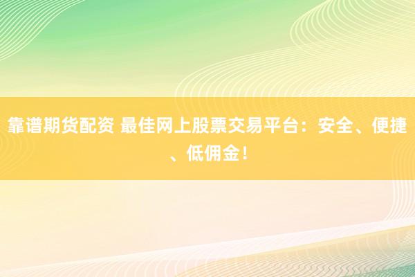 靠谱期货配资 最佳网上股票交易平台：安全、便捷、低佣金！