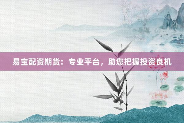 易宝配资期货：专业平台，助您把握投资良机
