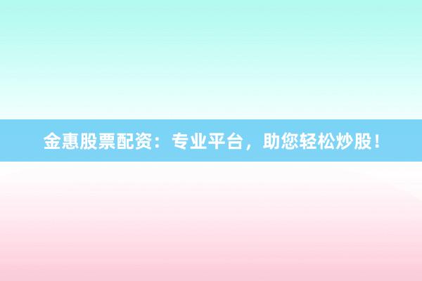 金惠股票配资：专业平台，助您轻松炒股！