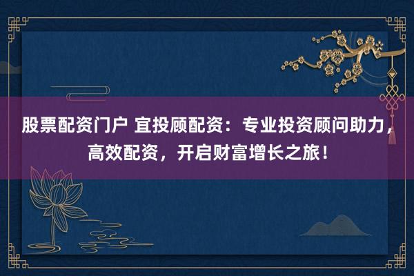 股票配资门户 宜投顾配资：专业投资顾问助力，高效配资，开启财富增长之旅！