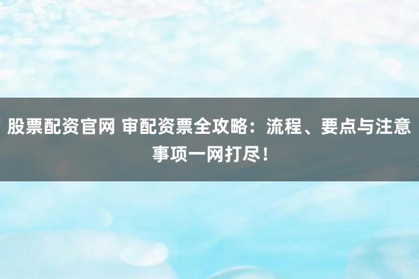 股票配资官网 审配资票全攻略：流程、要点与注意事项一网打尽！