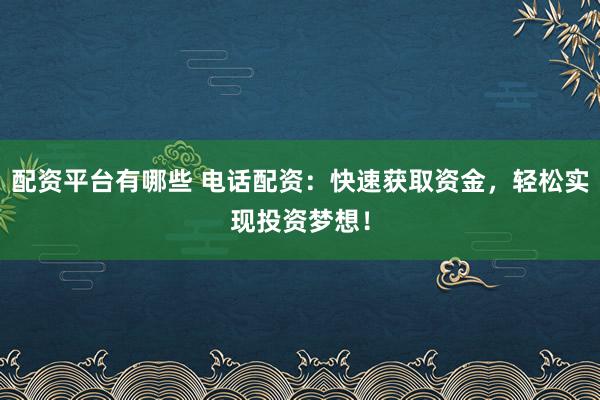 配资平台有哪些 电话配资：快速获取资金，轻松实现投资梦想！