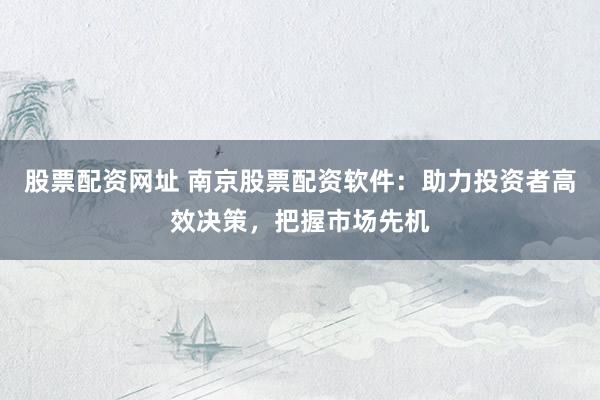 股票配资网址 南京股票配资软件：助力投资者高效决策，把握市场先机