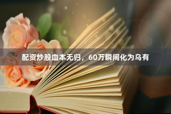 配资炒股血本无归，60万瞬间化为乌有