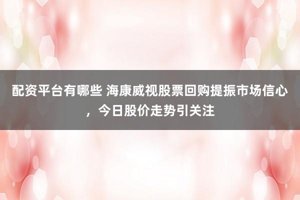 配资平台有哪些 海康威视股票回购提振市场信心，今日股价走势引关注