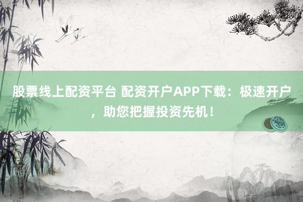 股票线上配资平台 配资开户APP下载：极速开户，助您把握投资先机！