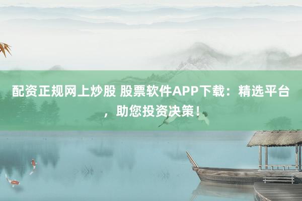 配资正规网上炒股 股票软件APP下载：精选平台，助您投资决策！
