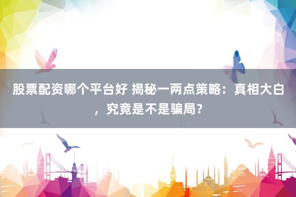 股票配资哪个平台好 揭秘一两点策略：真相大白，究竟是不是骗局？