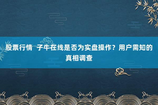 股票行情  子牛在线是否为实盘操作？用户需知的真相调查