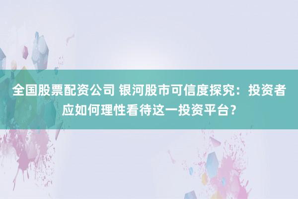 全国股票配资公司 银河股市可信度探究:投资者应如何理性看待这一投资平台?