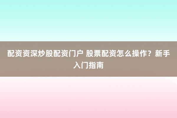 配资资深炒股配资门户 股票配资怎么操作？新手入门指南