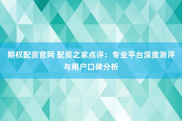 期权配资官网 配资之家点评：专业平台深度测评与用户口碑分析