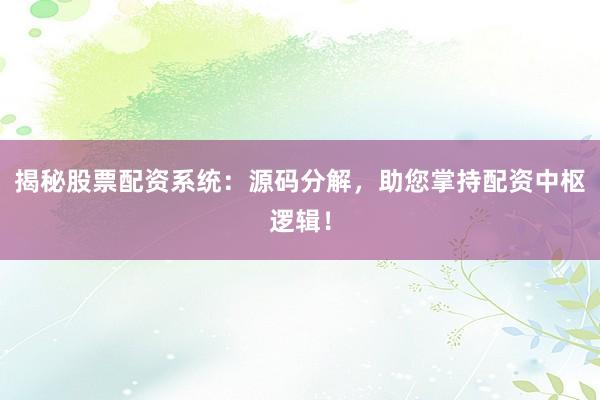 揭秘股票配资系统：源码分解，助您掌持配资中枢逻辑！
