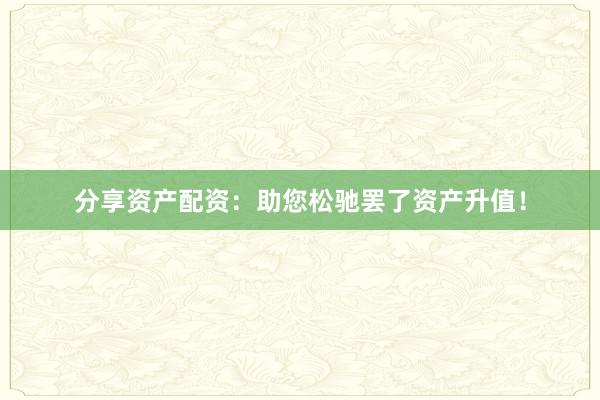 分享资产配资：助您松驰罢了资产升值！