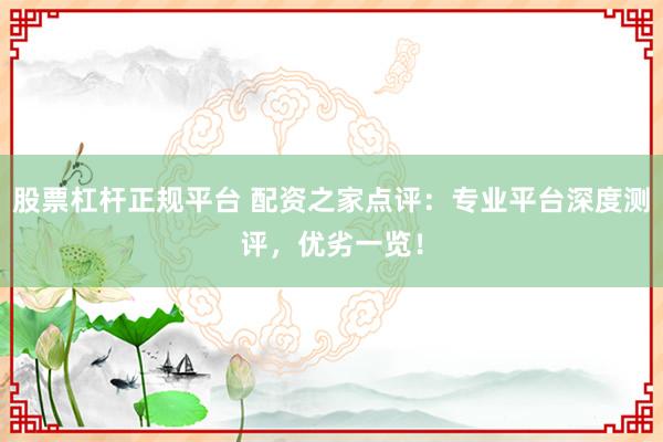 股票杠杆正规平台 配资之家点评:专业平台深度测评,优劣一览!