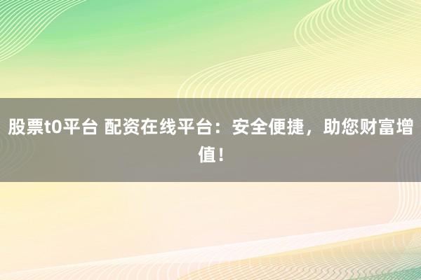 股票t0平台 配资在线平台：安全便捷，助您财富增值！