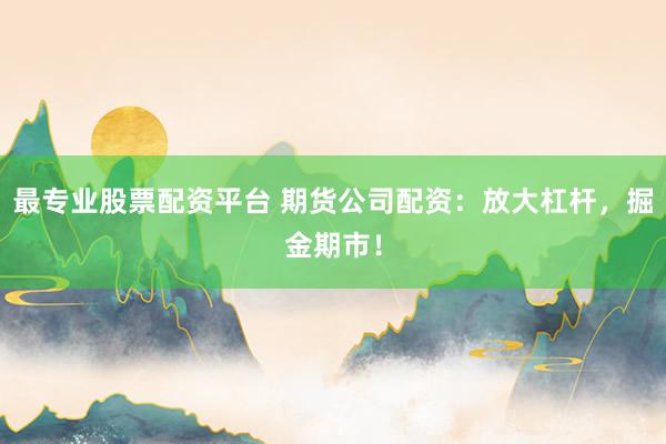 最专业股票配资平台 期货公司配资:放大杠杆,掘金期市!