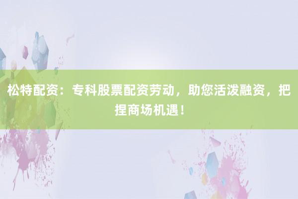 松特配资：专科股票配资劳动，助您活泼融资，把捏商场机遇！