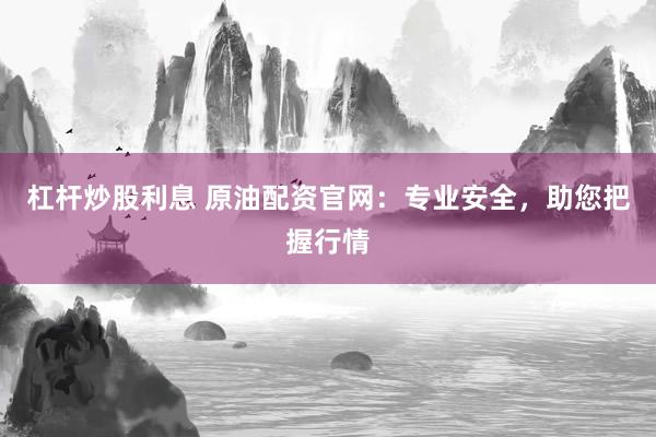 杠杆炒股利息 原油配资官网：专业安全，助您把握行情