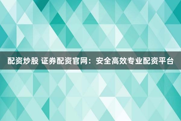 配资炒股 证券配资官网：安全高效专业配资平台