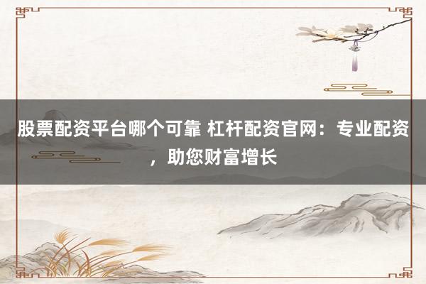 股票配资平台哪个可靠 杠杆配资官网：专业配资，助您财富增长