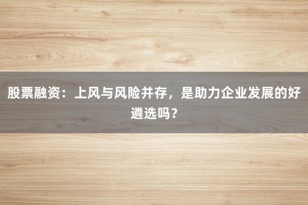 股票融资:上风与风险并存,是助力企业发展的好遴选吗?