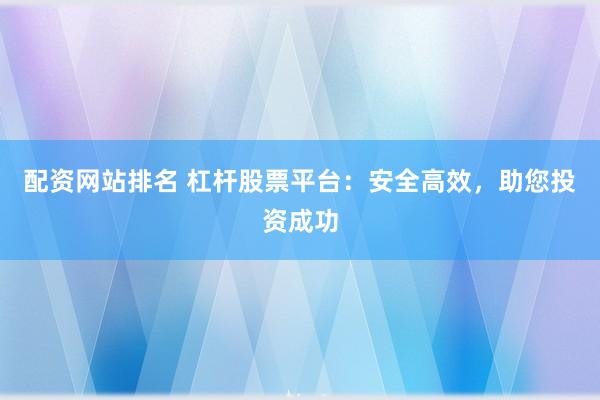 配资网站排名 杠杆股票平台：安全高效，助您投资成功