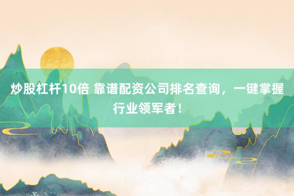 炒股杠杆10倍 靠谱配资公司排名查询，一键掌握行业领军者！