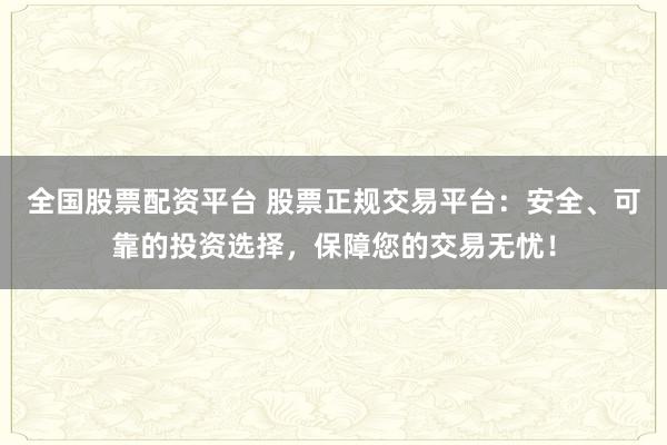全国股票配资平台 股票正规交易平台：安全、可靠的投资选择，保障您的交易无忧！