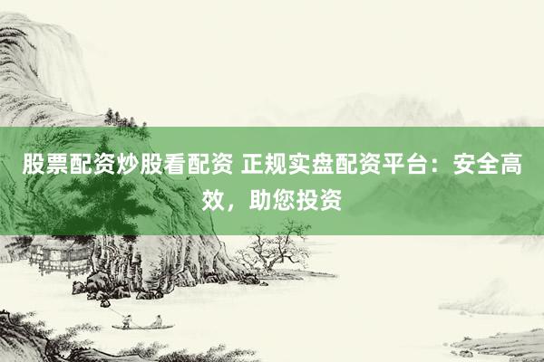 股票配资炒股看配资 正规实盘配资平台：安全高效，助您投资