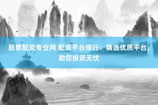股票配资专业网 配资平台排行：精选优质平台，助您投资无忧