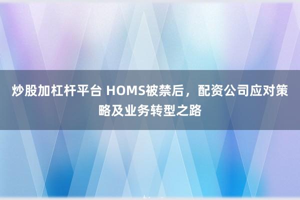 炒股加杠杆平台 HOMS被禁后，配资公司应对策略及业务转型之路