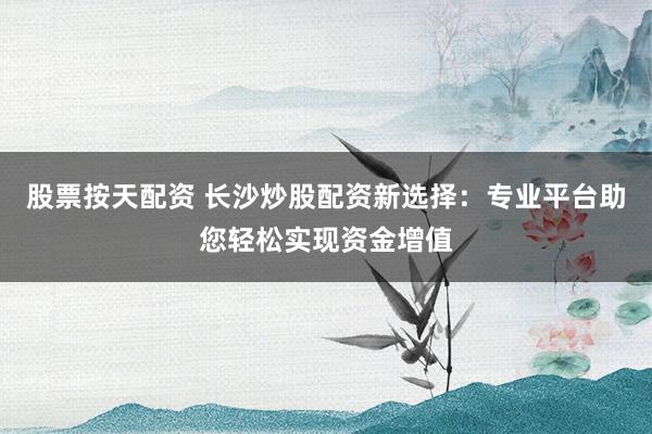 股票按天配资 长沙炒股配资新选择：专业平台助您轻松实现资金增值