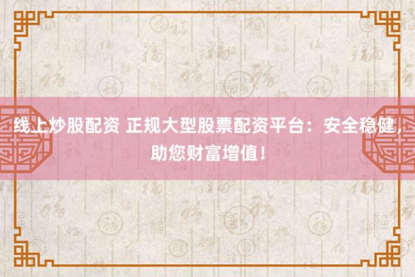 线上炒股配资 正规大型股票配资平台：安全稳健，助您财富增值！