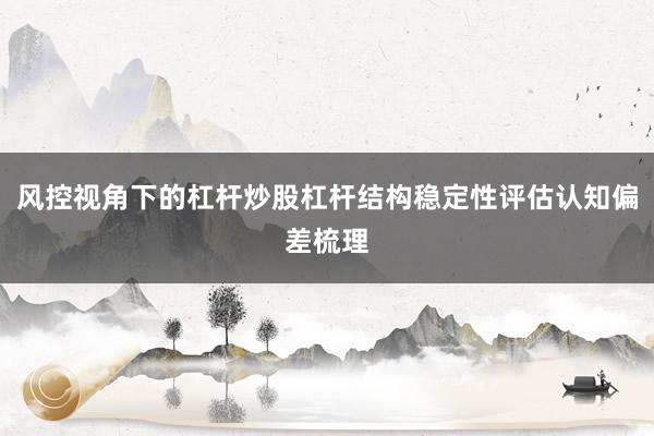 风控视角下的杠杆炒股杠杆结构稳定性评估认知偏差梳理