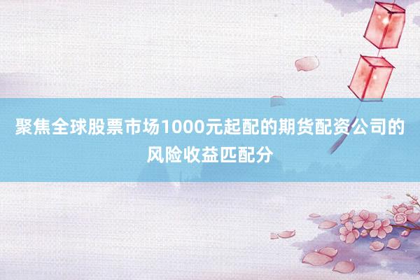 聚焦全球股票市场1000元起配的期货配资公司的风险收益匹配分
